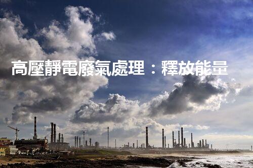 高壓靜電廢氣處理：釋放能量，凈化環(huán)境，誰將成為改變者？